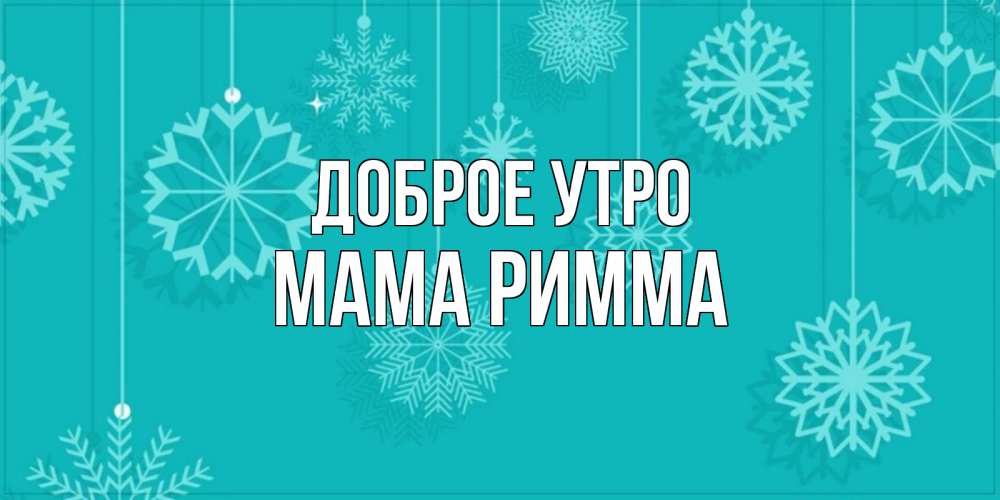 Открытка на каждый день с именем, Мама-Римма Доброе утро открытка со снежинками Прикольная открытка с пожеланием онлайн скачать бесплатно 