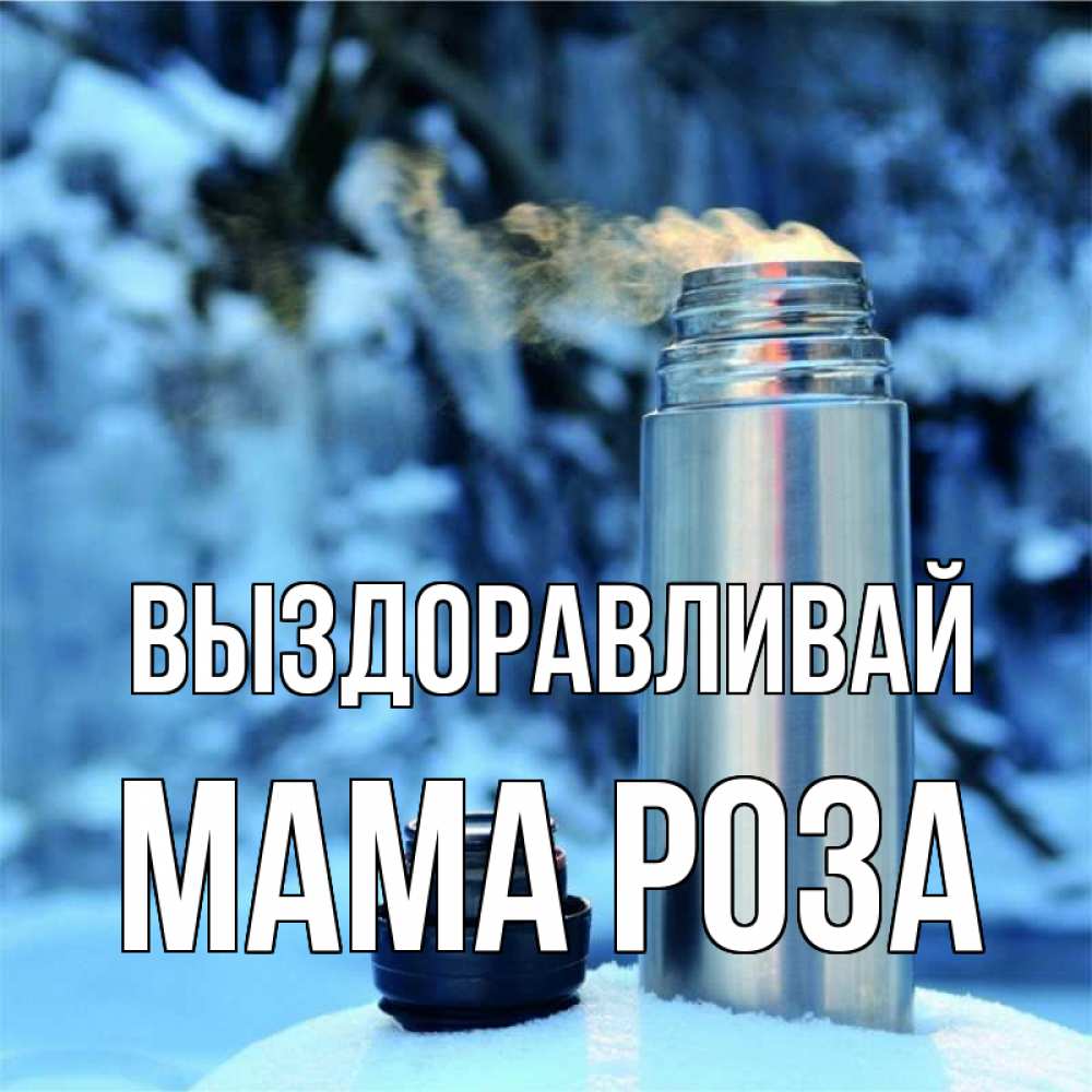 Открытка на каждый день с именем, Мама-Роза Выздоравливай лечитесь не болейте Прикольная открытка с пожеланием онлайн скачать бесплатно 