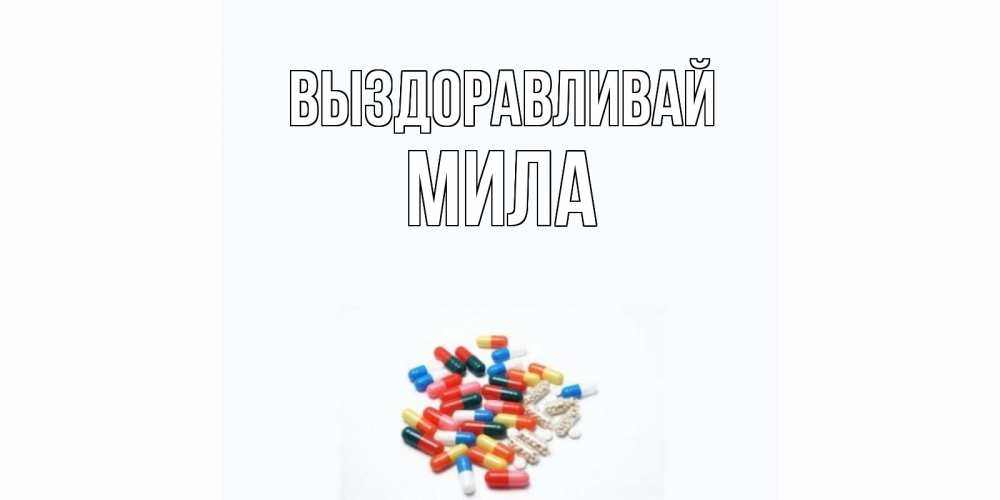 Открытка на каждый день с именем, Мила Выздоравливай таблетки Прикольная открытка с пожеланием онлайн скачать бесплатно 