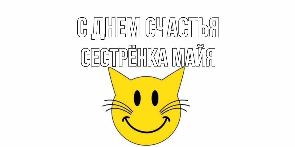 Открытка на каждый день с именем, Сестрёнка-Майя С днем счастья кот, улыбка Прикольная открытка с пожеланием онлайн скачать бесплатно 