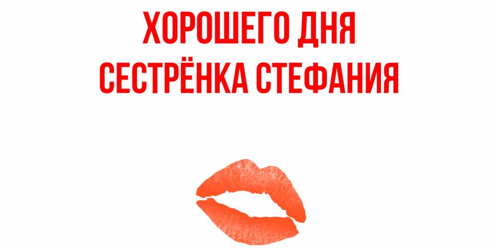 Открытка на каждый день с именем, Сестрёнка-Стефания Хорошего дня удачного дня с поцелуем Прикольная открытка с пожеланием онлайн скачать бесплатно 