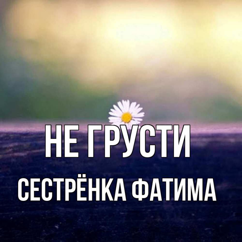 Открытка на каждый день с именем, Сестрёнка-Фатима Не грусти красота Прикольная открытка с пожеланием онлайн скачать бесплатно 