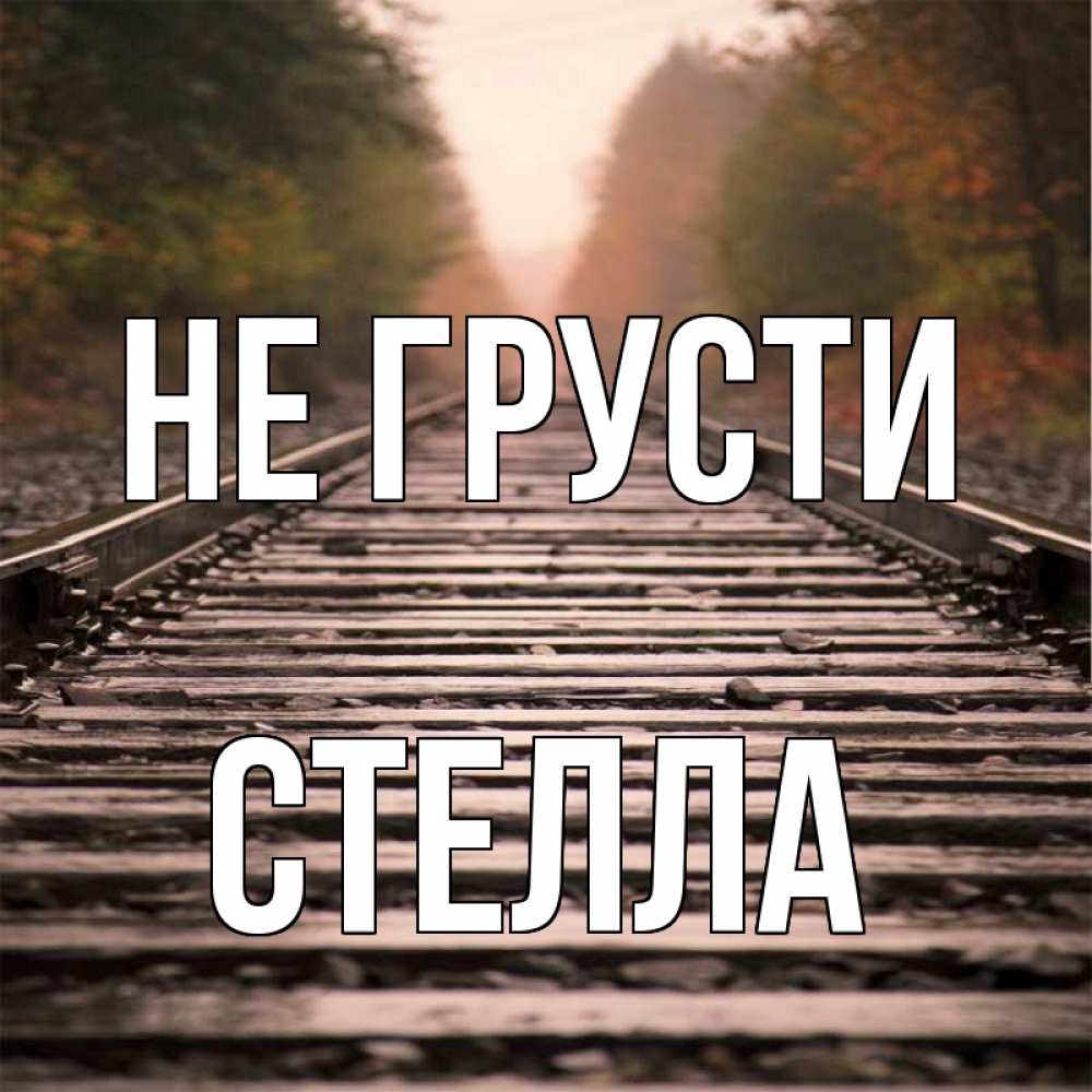 Открытка на каждый день с именем, Стелла Не грусти лес и железная дорога Прикольная открытка с пожеланием онлайн скачать бесплатно 