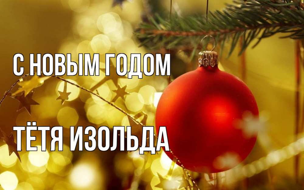 Открытка на каждый день с именем, Тётя-Изольда С новым годом новый год, новогодняя игрушка Прикольная открытка с пожеланием онлайн скачать бесплатно 