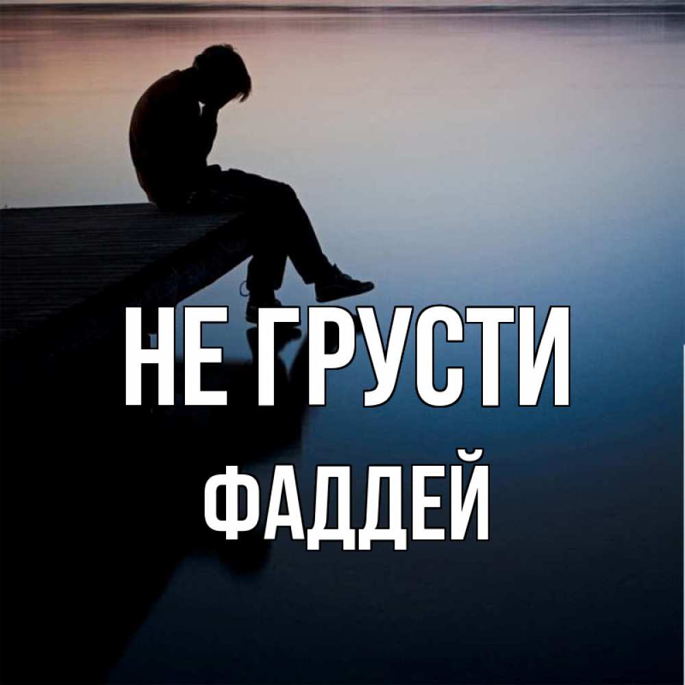 Открытка на каждый день с именем, Фаддей Не грусти печаль Прикольная открытка с пожеланием онлайн скачать бесплатно 