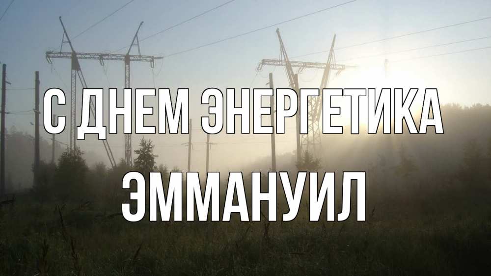 Открытка на каждый день с именем, Эммануил С днем энергетика ЛЭП Прикольная открытка с пожеланием онлайн скачать бесплатно 