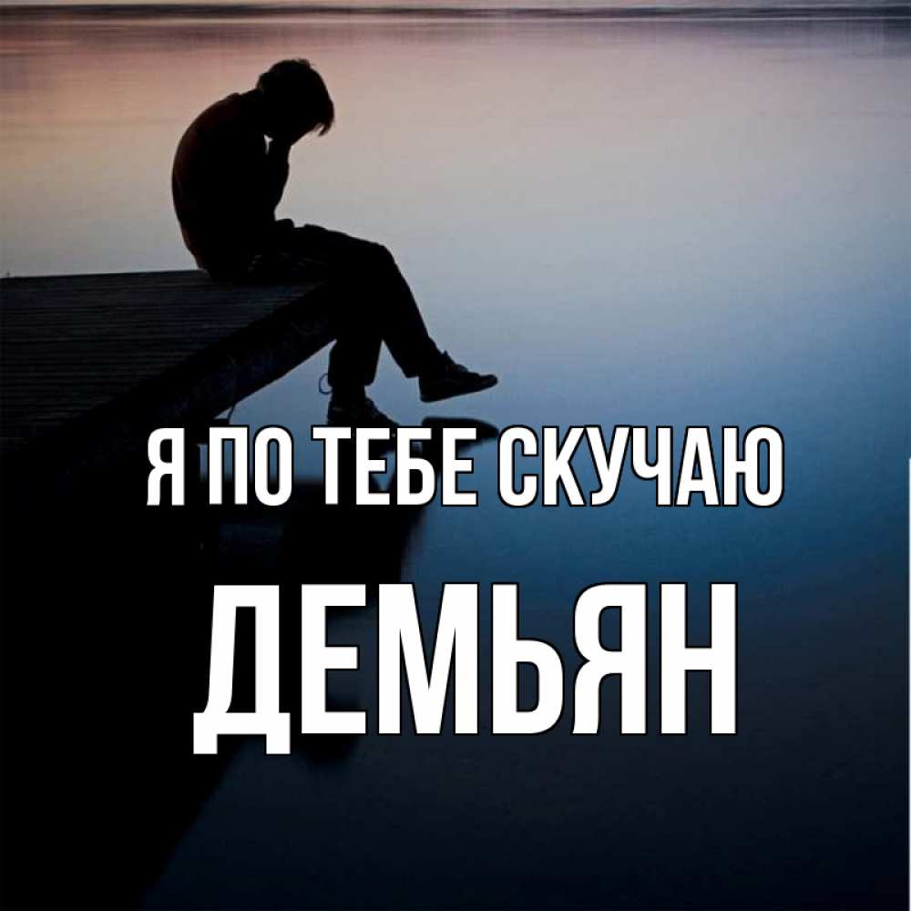 Открытка на каждый день с именем, Демьян Я по тебе скучаю печаль Прикольная открытка с пожеланием онлайн скачать бесплатно 