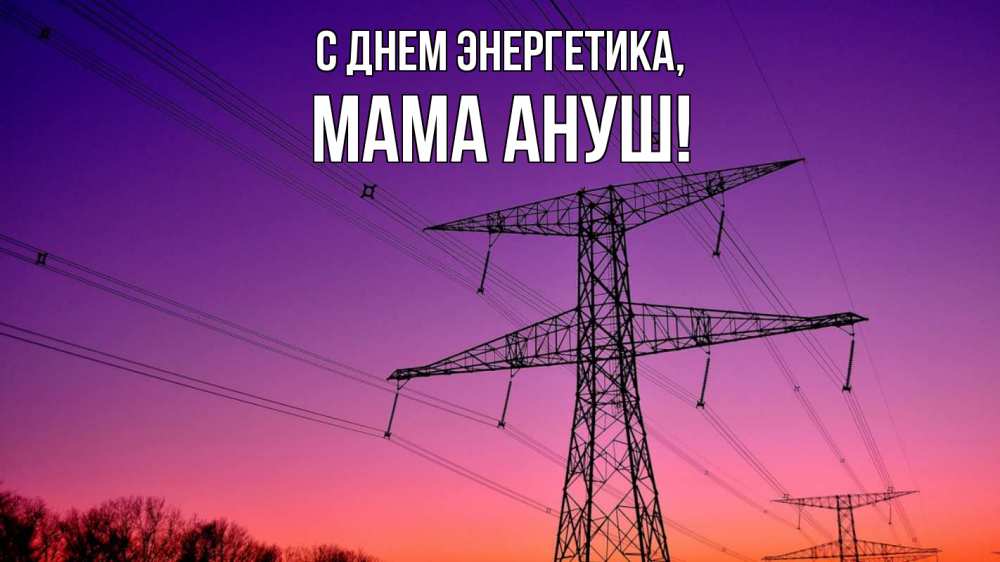 Открытка на каждый день с именем, Мама-Ануш С днем энергетика закат лэп Прикольная открытка с пожеланием онлайн скачать бесплатно 