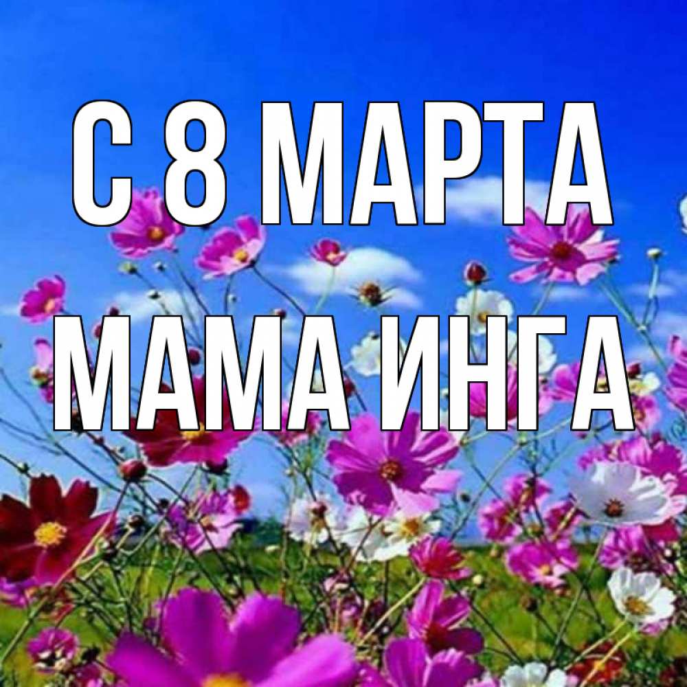 Открытка на каждый день с именем, Мама-Инга С 8 МАРТА цветы Прикольная открытка с пожеланием онлайн скачать бесплатно 