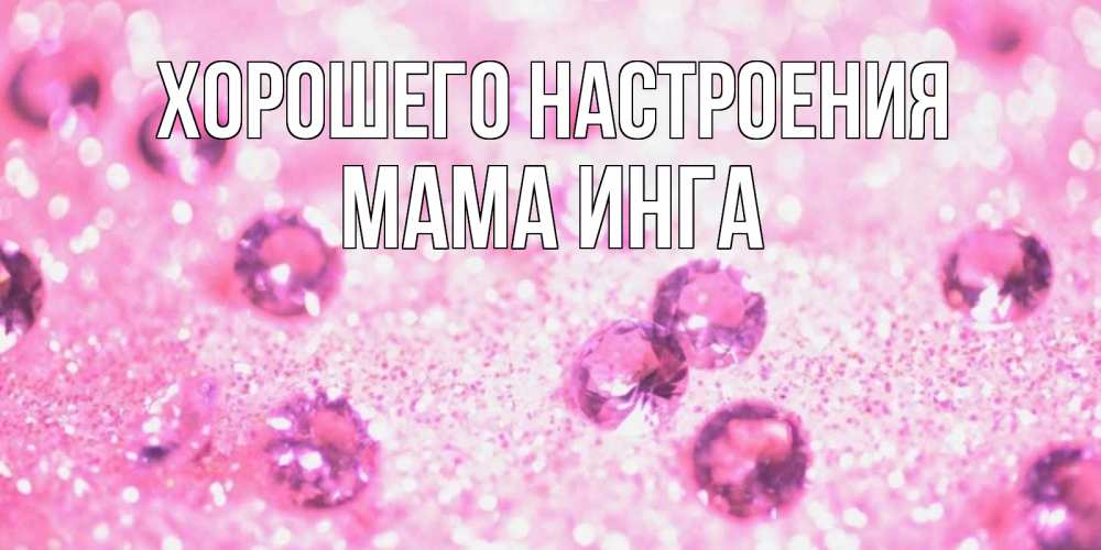 Открытка на каждый день с именем, Мама-Инга Хорошего настроения рубины и красота Прикольная открытка с пожеланием онлайн скачать бесплатно 