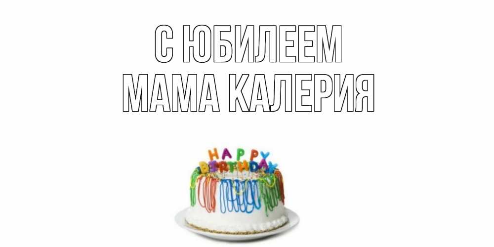 Открытка на каждый день с именем, Мама-Калерия С юбилеем Тортик Прикольная открытка с пожеланием онлайн скачать бесплатно 