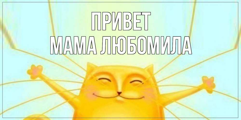Открытка на каждый день с именем, Мама-Любомила Привет кот Прикольная открытка с пожеланием онлайн скачать бесплатно 