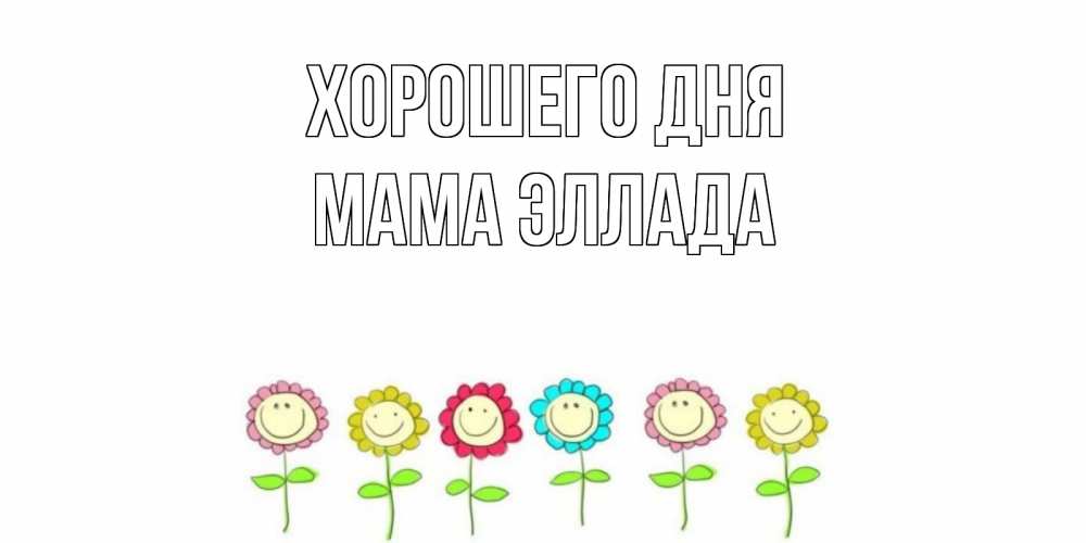 Открытка на каждый день с именем, Мама-Эллада Хорошего дня открытка на каждый день позитивного дня Прикольная открытка с пожеланием онлайн скачать бесплатно 