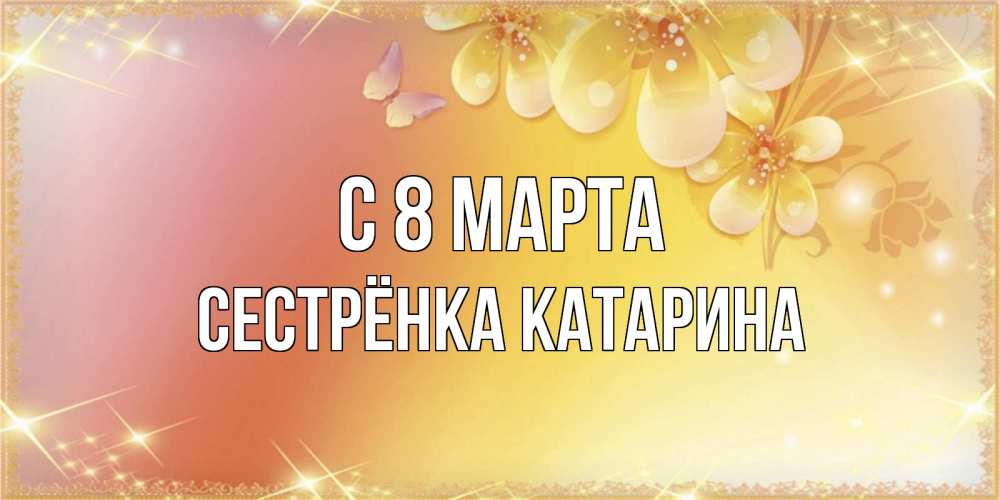 Открытка на каждый день с именем, Сестрёнка-Катарина С 8 МАРТА бесплатные открытки на международный женский день Прикольная открытка с пожеланием онлайн скачать бесплатно 