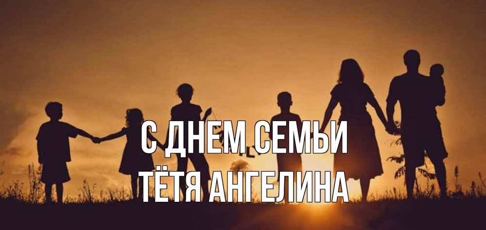 Открытка на каждый день с именем, Тётя-Ангелина С днем семьи любовь, верность, семья Прикольная открытка с пожеланием онлайн скачать бесплатно 