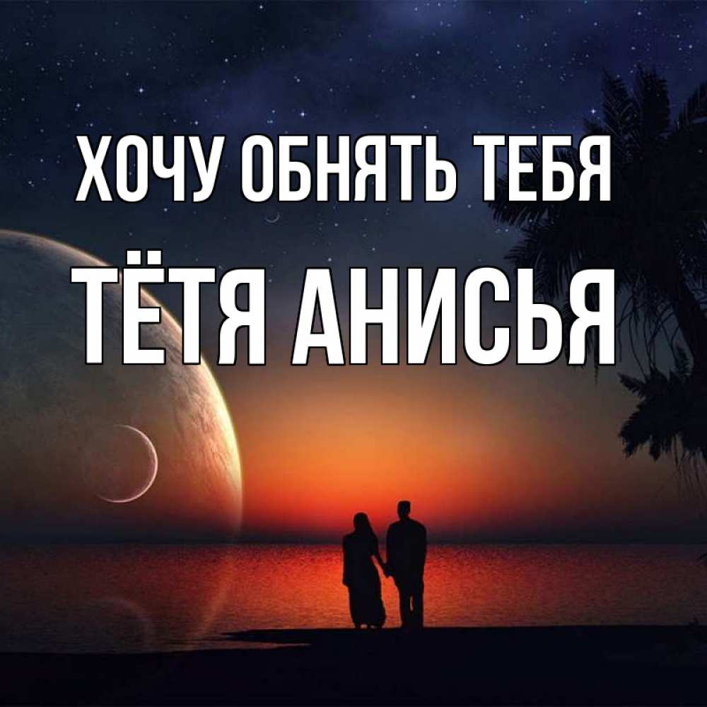 Открытка на каждый день с именем, Тётя-Анисья Хочу обнять тебя восход спутников Прикольная открытка с пожеланием онлайн скачать бесплатно 