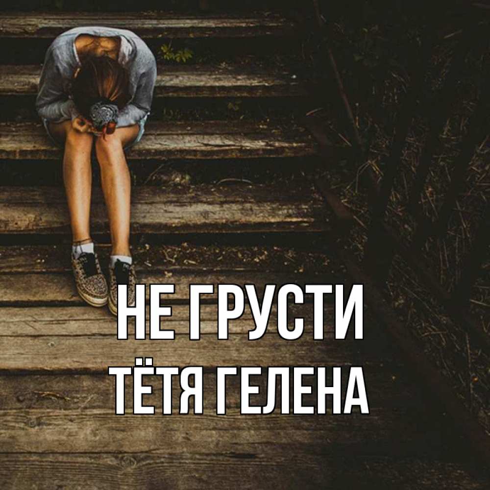 Открытка на каждый день с именем, Тётя-Гелена Не грусти девушка сидит на деревянных ступеньках Прикольная открытка с пожеланием онлайн скачать бесплатно 