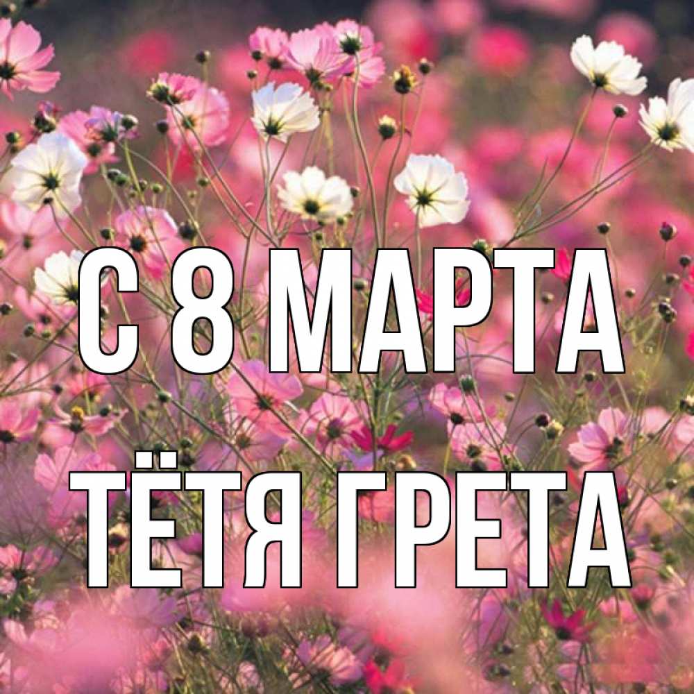 Открытка на каждый день с именем, Тётя-Грета С 8 марта красиво 1 Прикольная открытка с пожеланием онлайн скачать бесплатно 