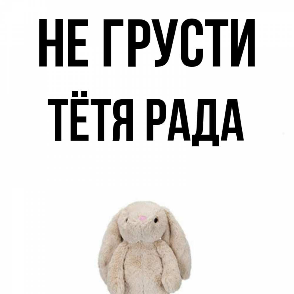 Открытка на каждый день с именем, Тётя-Рада Не грусти детская игрушка зайчика Прикольная открытка с пожеланием онлайн скачать бесплатно 