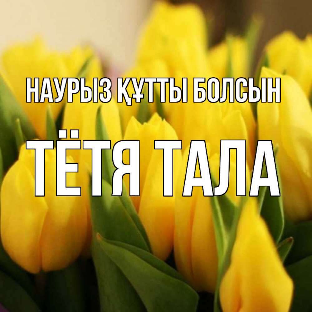 Открытка на каждый день с именем, Тётя-Тала Наурыз құтты болсын цветы Прикольная открытка с пожеланием онлайн скачать бесплатно 