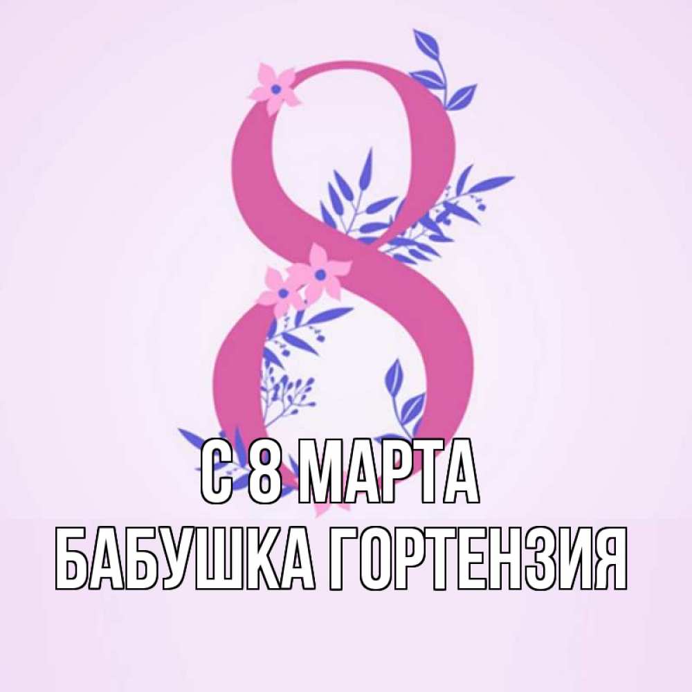 Открытка на каждый день с именем, Бабушка-Гортензия С 8 марта международный женский день Прикольная открытка с пожеланием онлайн скачать бесплатно 