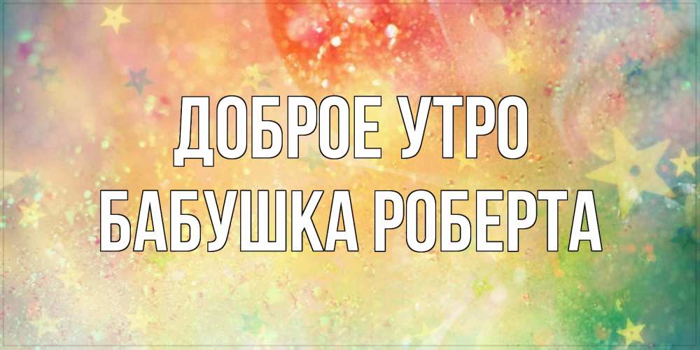 Открытка на каждый день с именем, Бабушка-Роберта Доброе утро красивая открытка с пожеланиями добрейшего утра Прикольная открытка с пожеланием онлайн скачать бесплатно 
