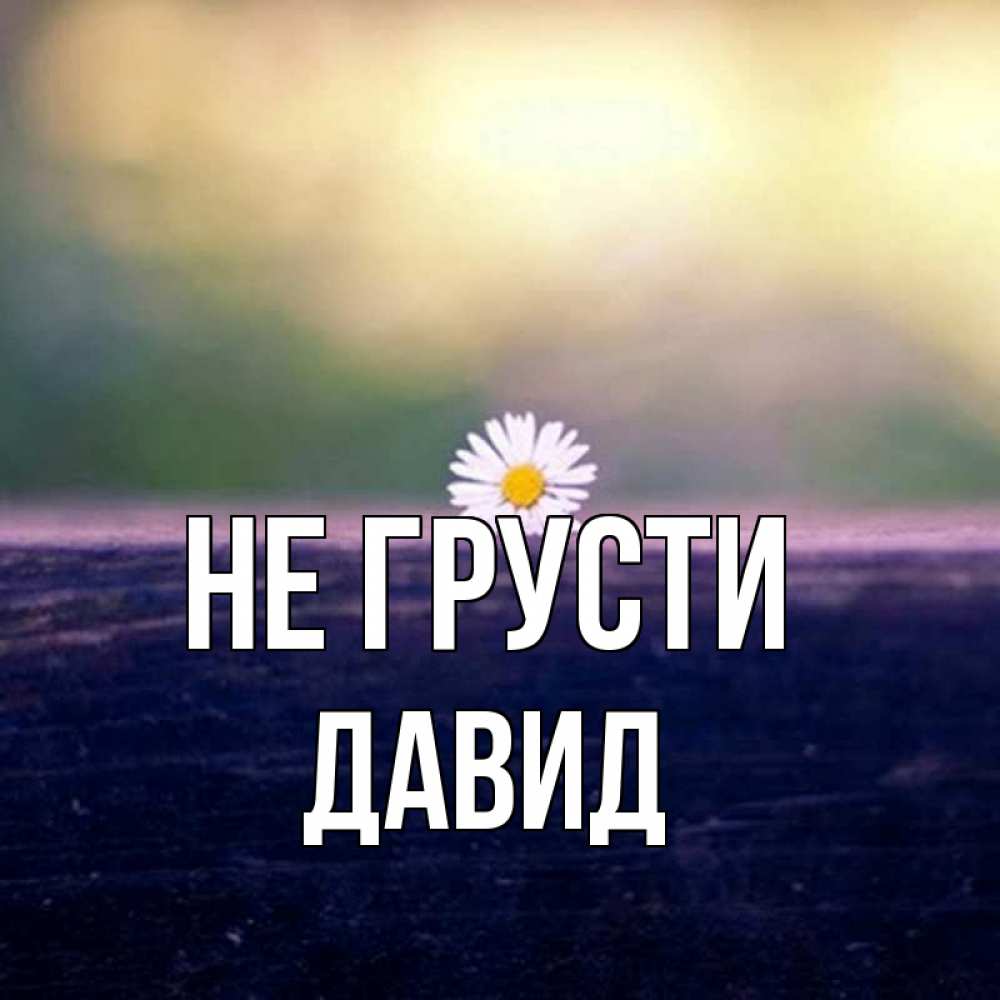 Открытка на каждый день с именем, Давид Не грусти красота Прикольная открытка с пожеланием онлайн скачать бесплатно 
