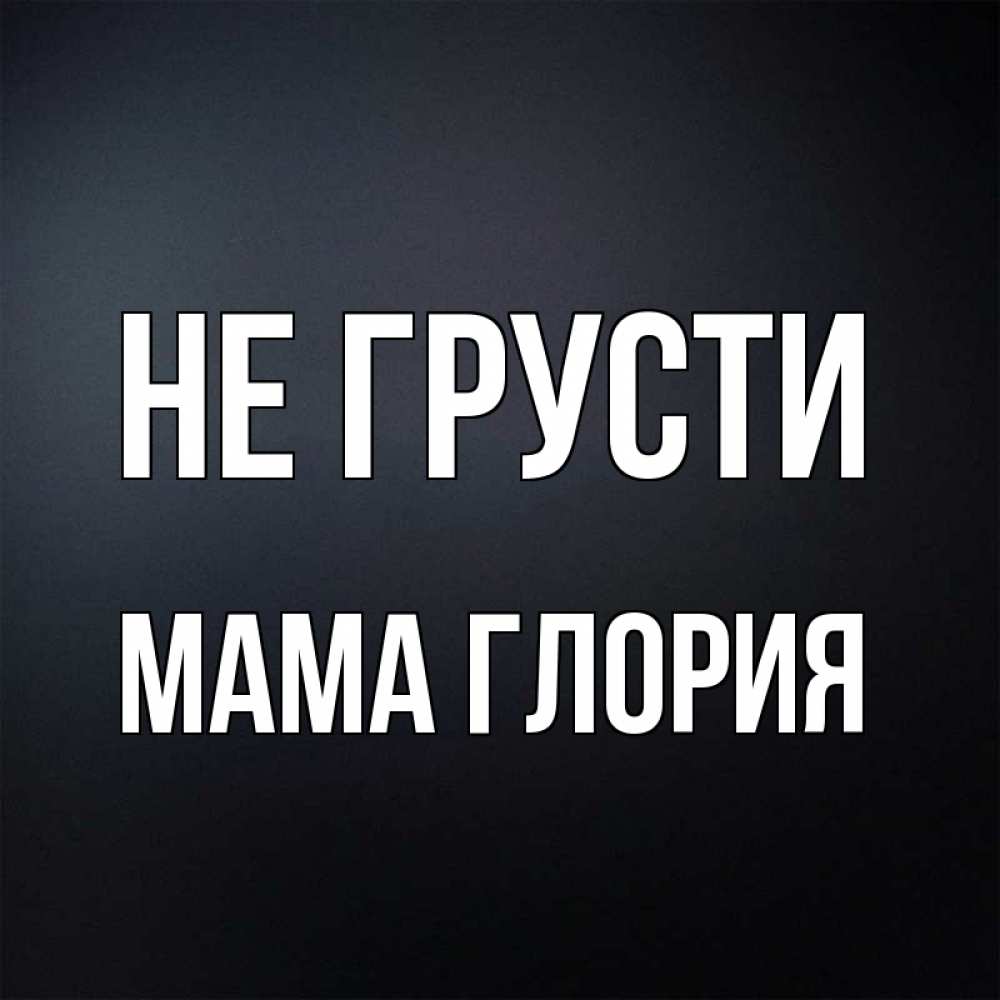 Открытка на каждый день с именем, Мама-Глория Не грусти Градиент серый Прикольная открытка с пожеланием онлайн скачать бесплатно 