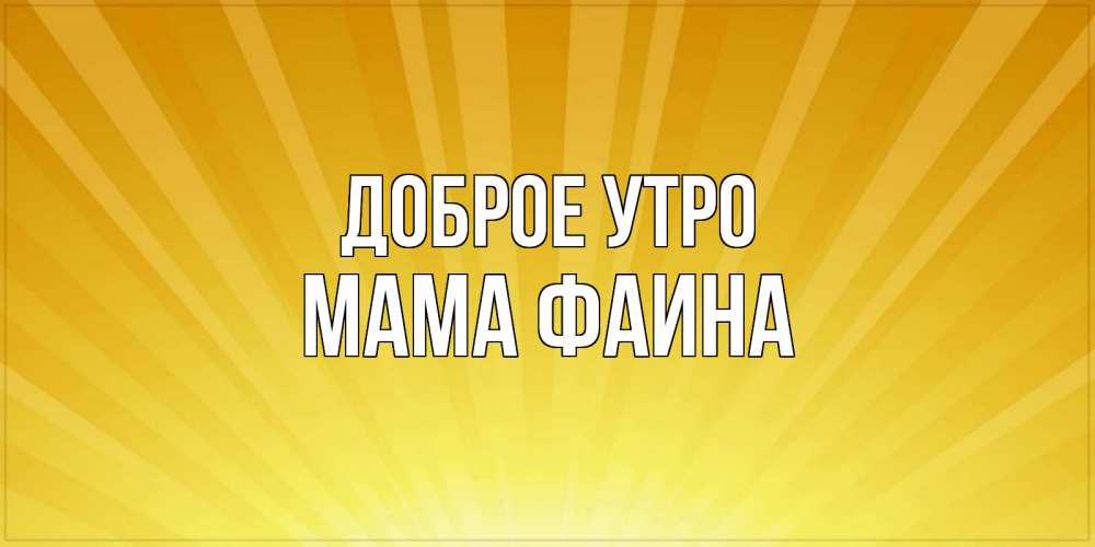 Открытка на каждый день с именем, Мама-Фаина Доброе утро пожелания доброго утра Прикольная открытка с пожеланием онлайн скачать бесплатно 
