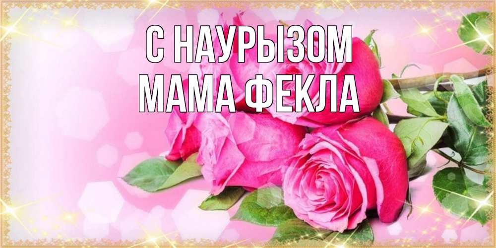 Открытка на каждый день с именем, Мама-Фекла С наурызом открытка с розами на праздник весны наурыз Прикольная открытка с пожеланием онлайн скачать бесплатно 