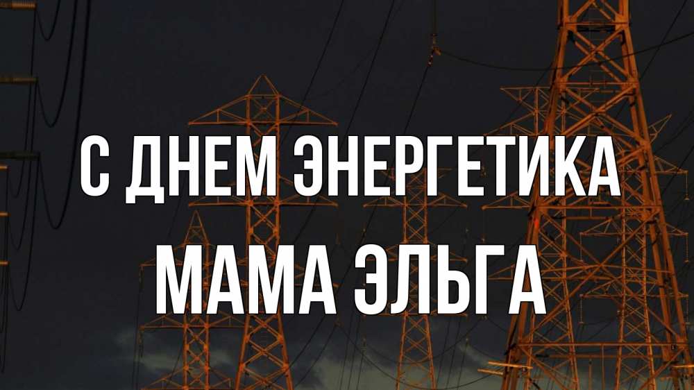 Открытка на каждый день с именем, Мама-Эльга С днем энергетика ночь, лэп Прикольная открытка с пожеланием онлайн скачать бесплатно 