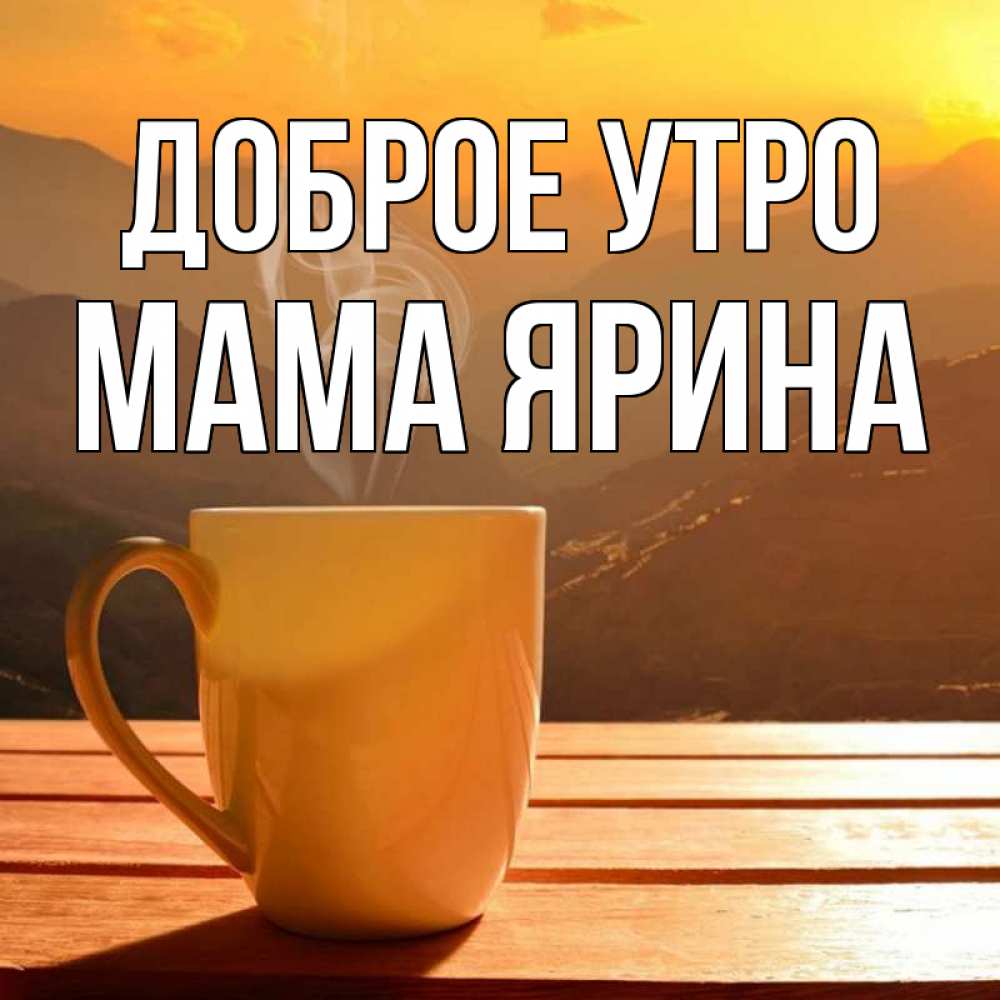Открытка на каждый день с именем, Мама-Ярина Доброе утро кофе в горах Прикольная открытка с пожеланием онлайн скачать бесплатно 