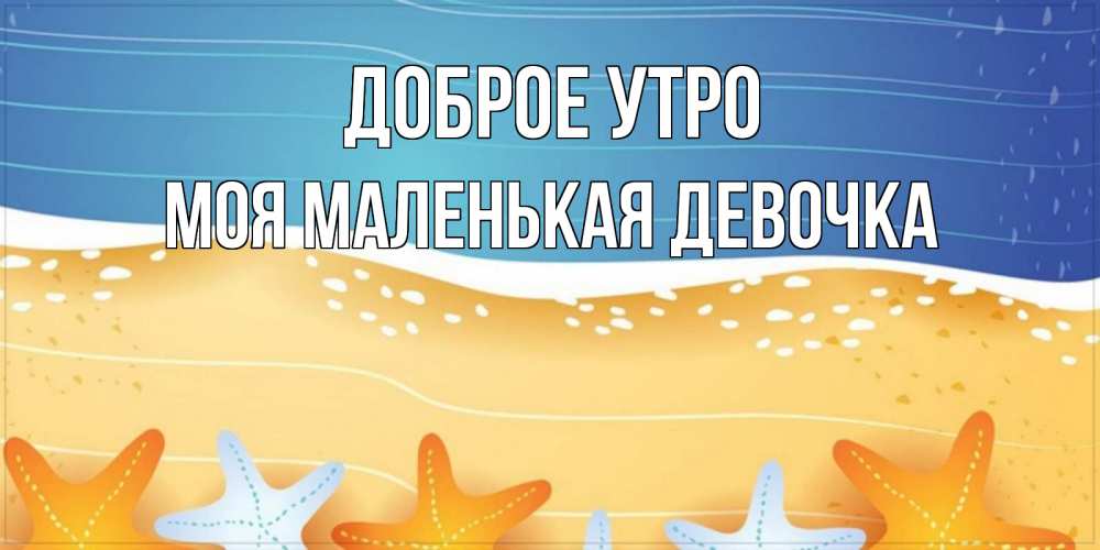 Открытка на каждый день с именем, Моя-маленькая-девочка Доброе утро красивая морская тема Прикольная открытка с пожеланием онлайн скачать бесплатно 