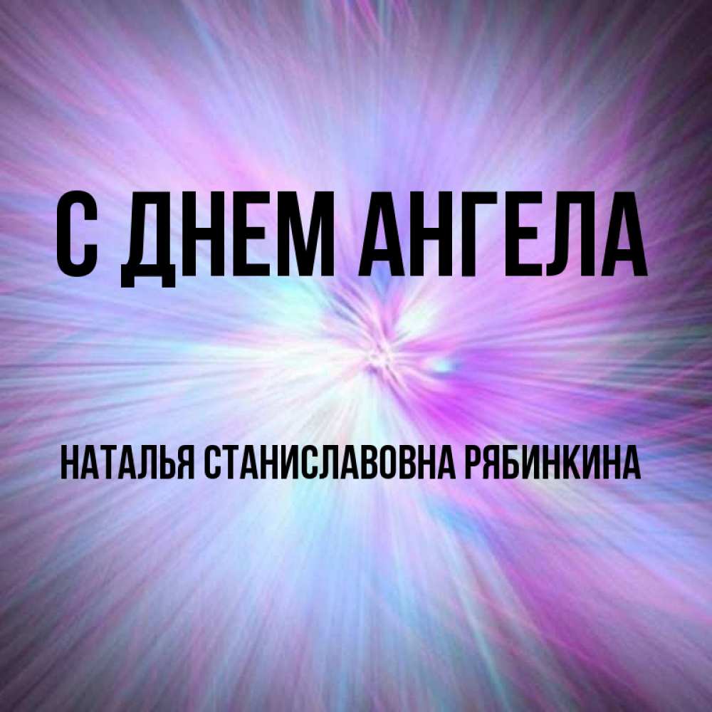Открытка на каждый день с именем, НАТАЛЬЯ-СТАНИСЛАВОВНА-РЯБИНКИНА С днем ангела ангельский свет Прикольная открытка с пожеланием онлайн скачать бесплатно 