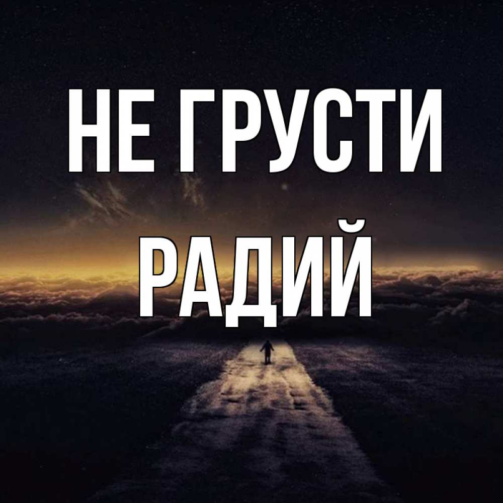 Открытка на каждый день с именем, Радий Не грусти дорога в никуда Прикольная открытка с пожеланием онлайн скачать бесплатно 