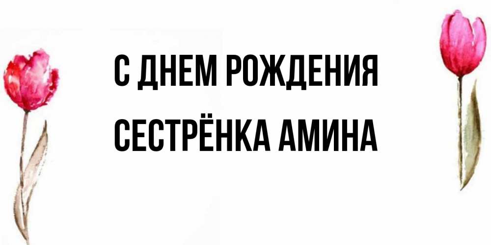Открытка на каждый день с именем, Сестрёнка-Амина С днем рождения открытки акварелью с цветами Прикольная открытка с пожеланием онлайн скачать бесплатно 