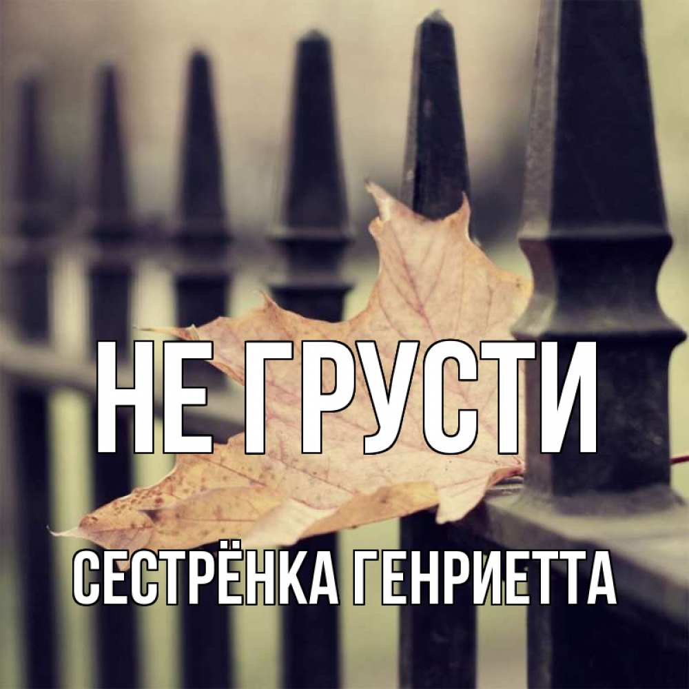Открытка на каждый день с именем, Сестрёнка-Генриетта Не грусти лист клена Прикольная открытка с пожеланием онлайн скачать бесплатно 