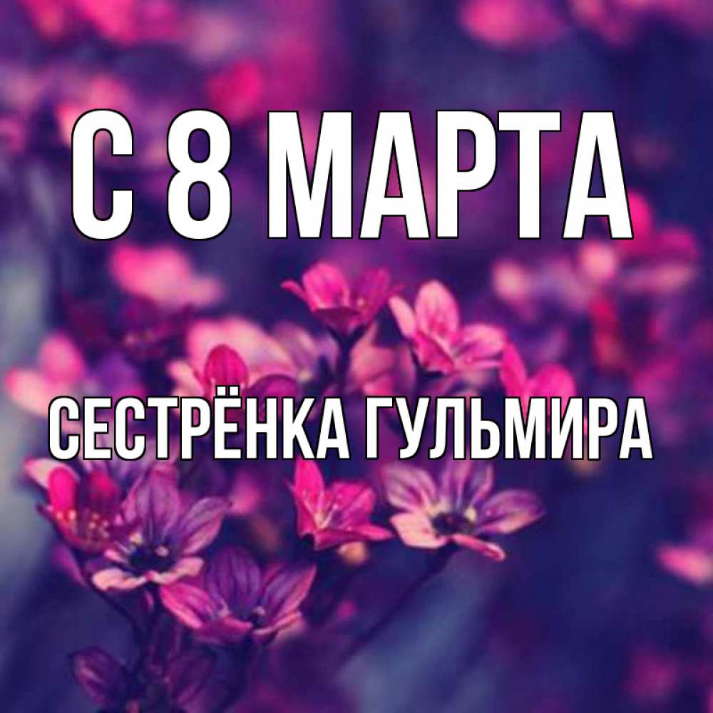 Открытка на каждый день с именем, Сестрёнка-Гульмира С 8 МАРТА небольшие цветы 1 Прикольная открытка с пожеланием онлайн скачать бесплатно 
