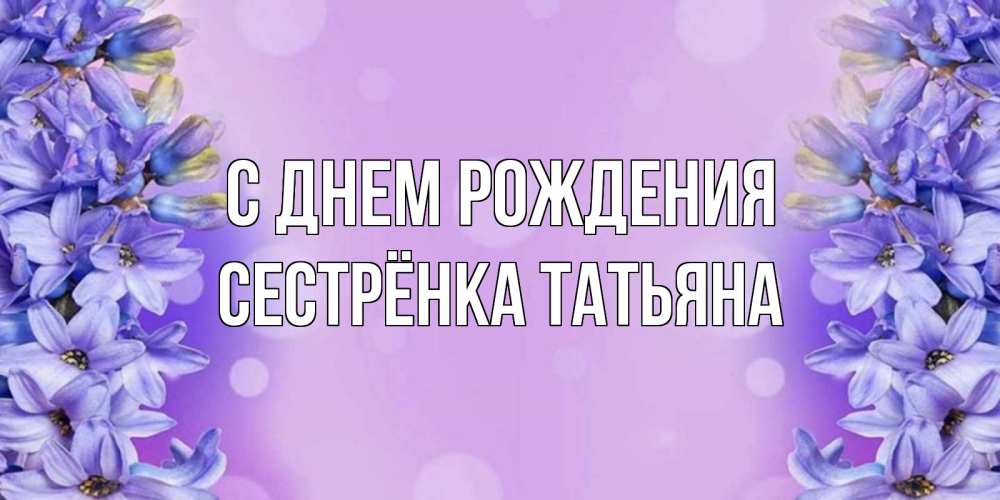 Открытка на каждый день с именем, Сестрёнка-Татьяна С днем рождения открытка с сиренью Прикольная открытка с пожеланием онлайн скачать бесплатно 