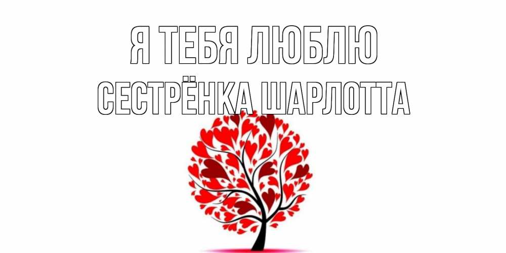 Открытка на каждый день с именем, Сестрёнка-Шарлотта Я тебя люблю дерево, листья Прикольная открытка с пожеланием онлайн скачать бесплатно 