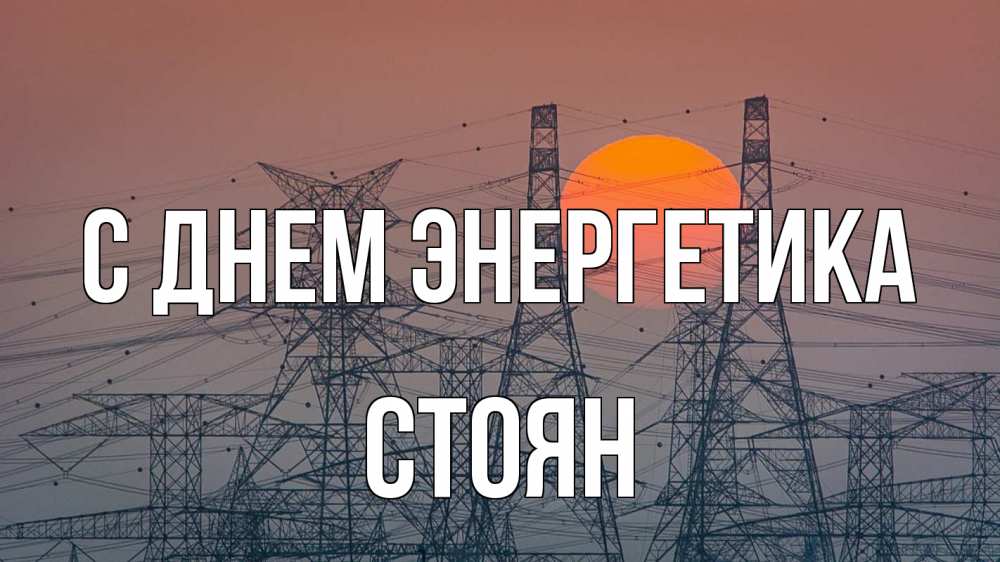 Открытка на каждый день с именем, Стоян С днем энергетика Закат, энергетика Прикольная открытка с пожеланием онлайн скачать бесплатно 