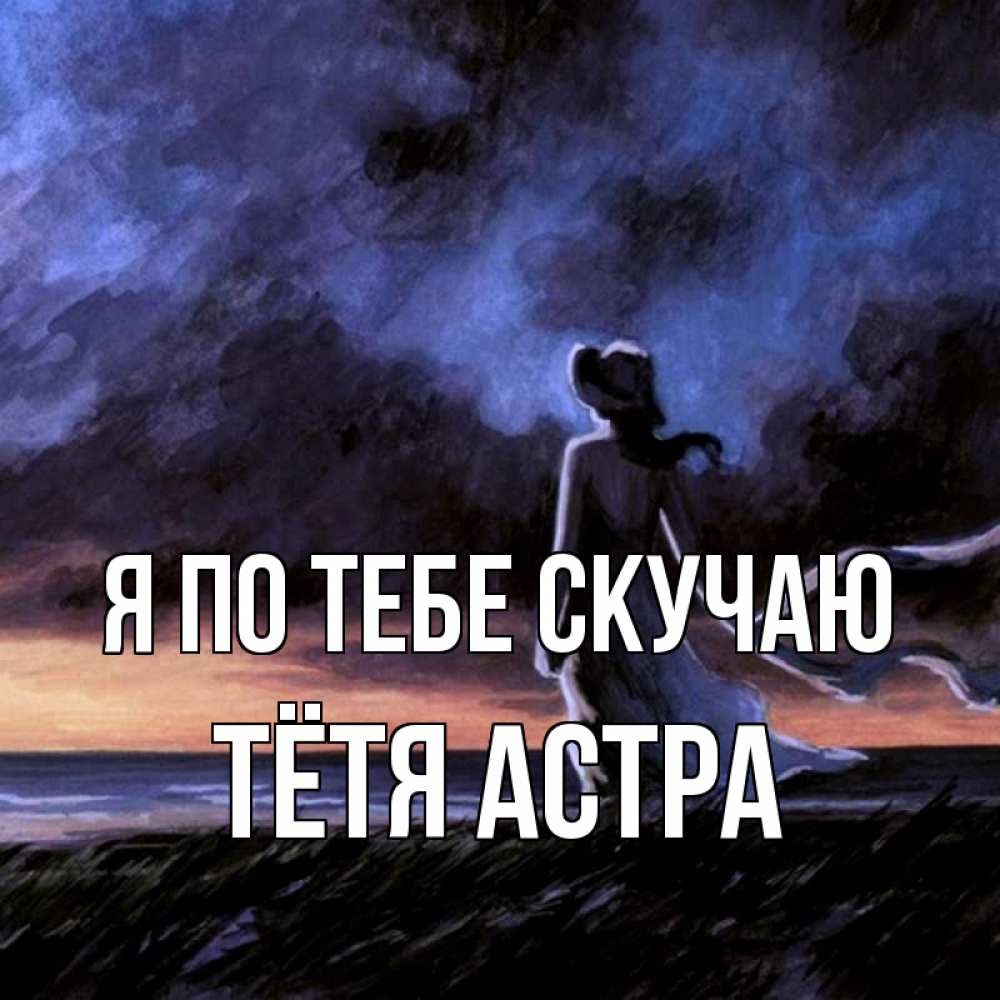 Открытка на каждый день с именем, Тётя-Астра Я по тебе скучаю тут 2 Прикольная открытка с пожеланием онлайн скачать бесплатно 