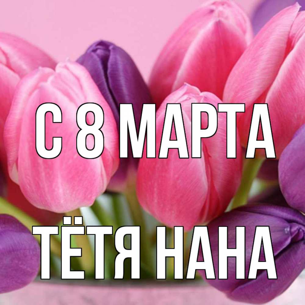 Открытка на каждый день с именем, Тётя-Нана С 8 марта маме 1 Прикольная открытка с пожеланием онлайн скачать бесплатно 