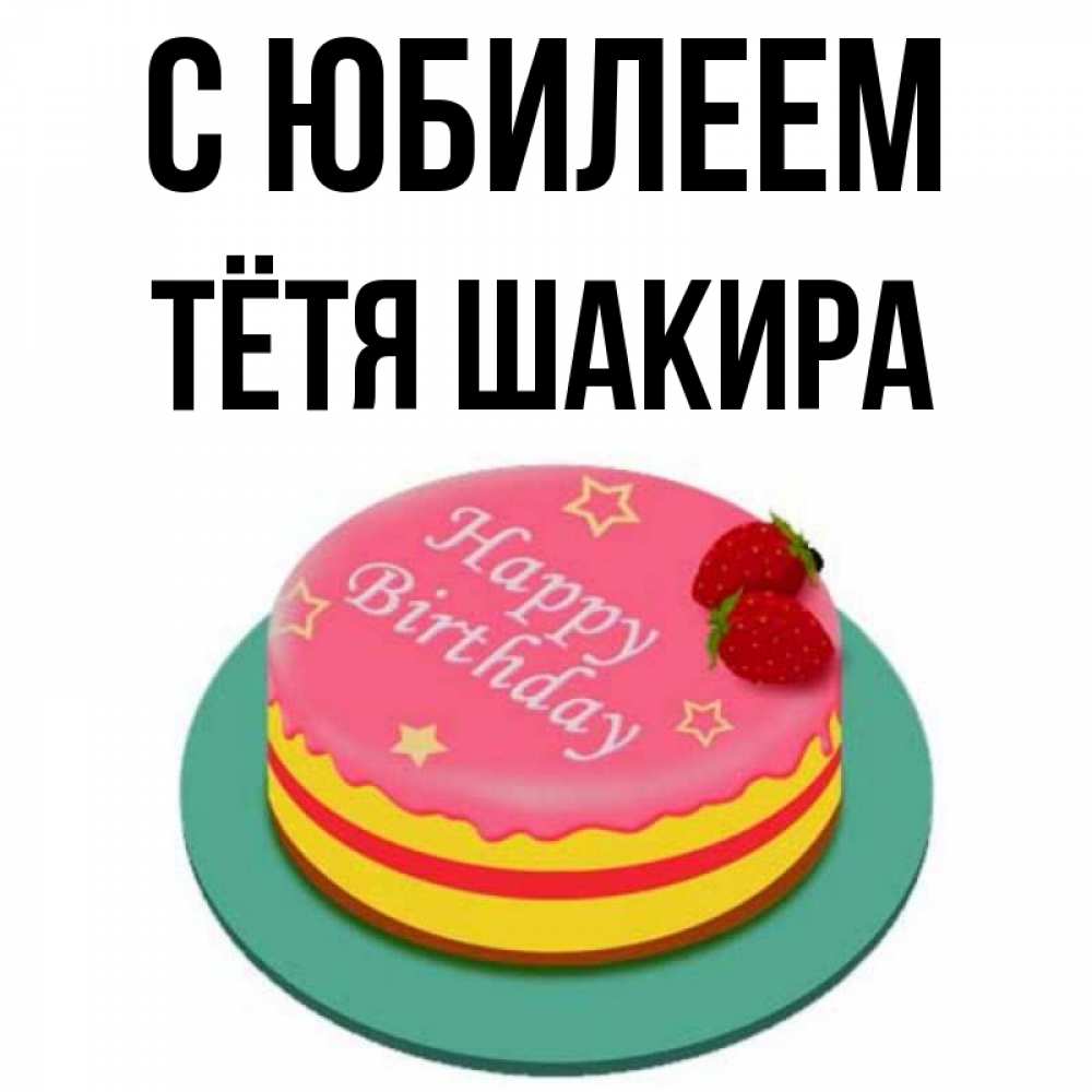 Открытка на каждый день с именем, Тётя-Шакира С юбилеем торт, клубника, днюха Прикольная открытка с пожеланием онлайн скачать бесплатно 