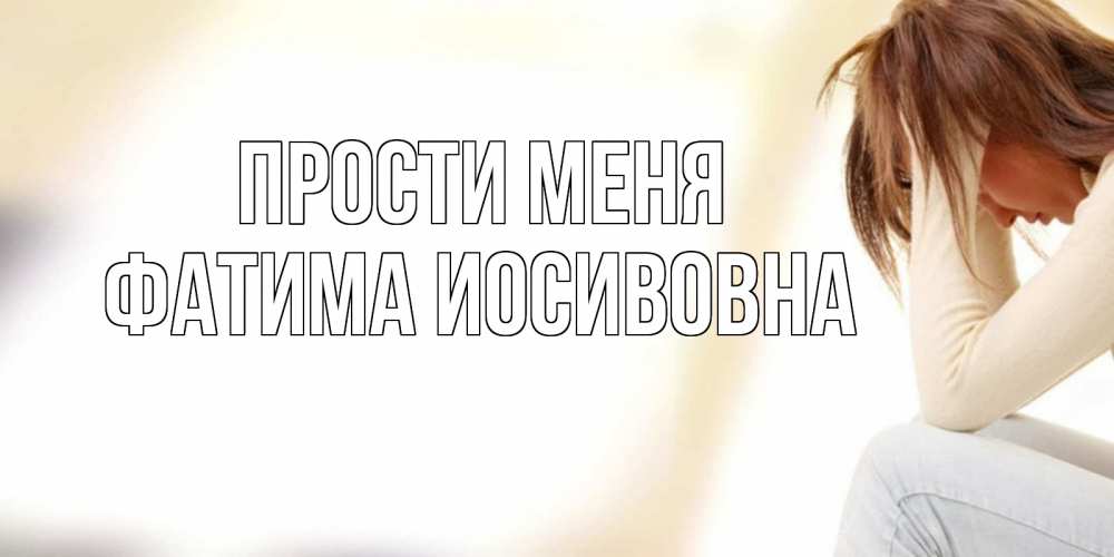 Открытка на каждый день с именем, Фатима-Иосивовна Прости меня прости меня с девушкой Прикольная открытка с пожеланием онлайн скачать бесплатно 