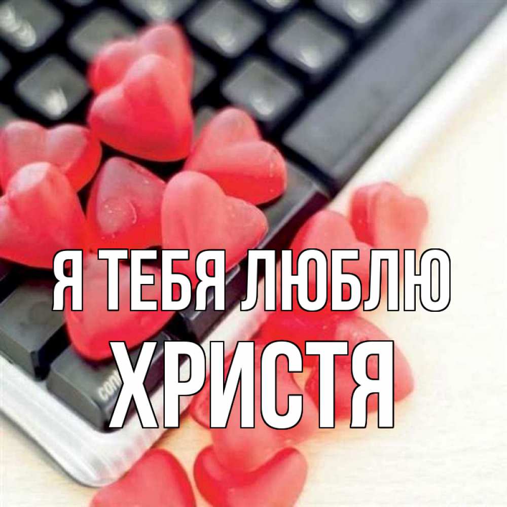 Открытка на каждый день с именем, Христя Я тебя люблю конфеты в виде сердец Прикольная открытка с пожеланием онлайн скачать бесплатно 