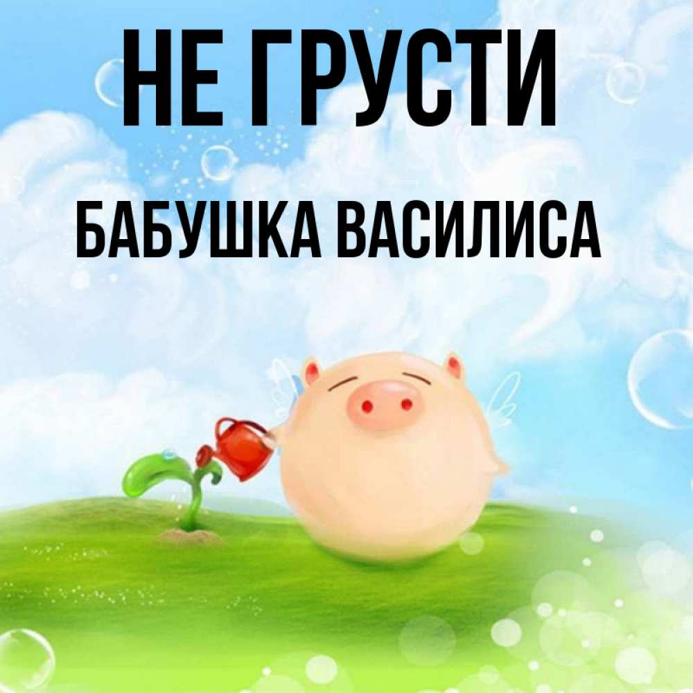 Открытка на каждый день с именем, Бабушка-Василиса Не грусти поливает цветок порося Прикольная открытка с пожеланием онлайн скачать бесплатно 