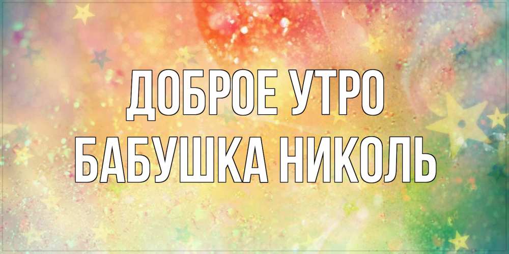 Открытка на каждый день с именем, Бабушка-Николь Доброе утро красивая открытка с пожеланиями добрейшего утра Прикольная открытка с пожеланием онлайн скачать бесплатно 