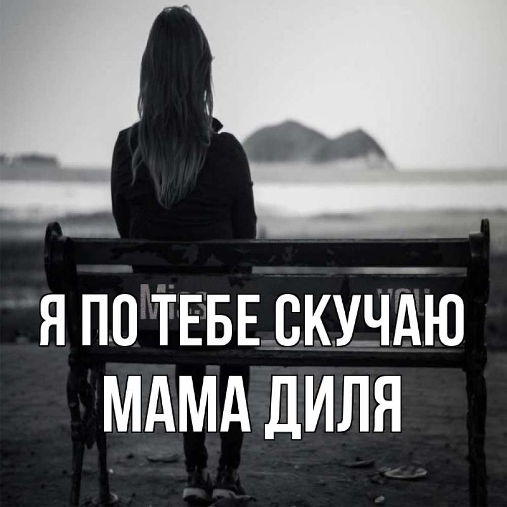 Открытка на каждый день с именем, Мама-Диля Я по тебе скучаю девушка одна Прикольная открытка с пожеланием онлайн скачать бесплатно 