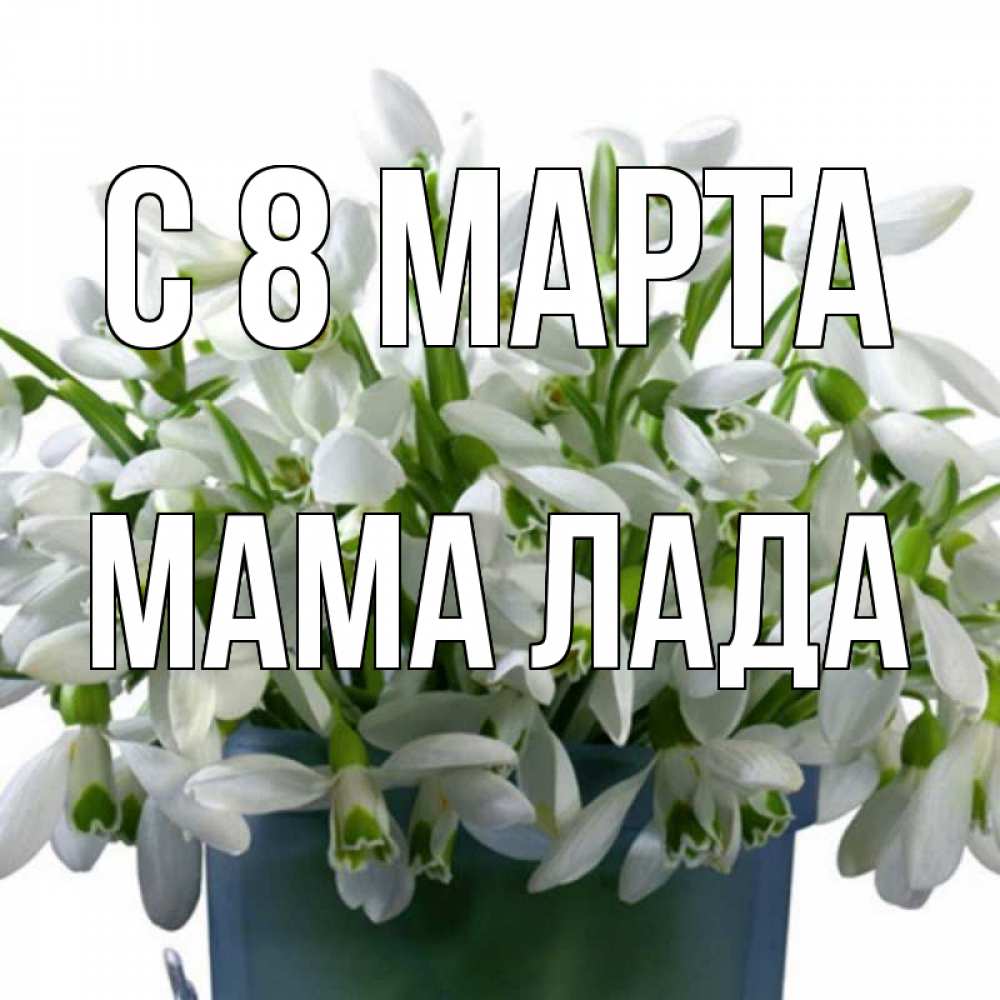 Открытка на каждый день с именем, Мама-Лада С 8 МАРТА цветы к международному женскому дню Прикольная открытка с пожеланием онлайн скачать бесплатно 